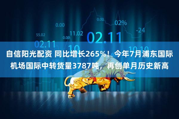 自信阳光配资 同比增长265%！今年7月浦东国际机场国际中转货量3787吨，再创单月历史新高