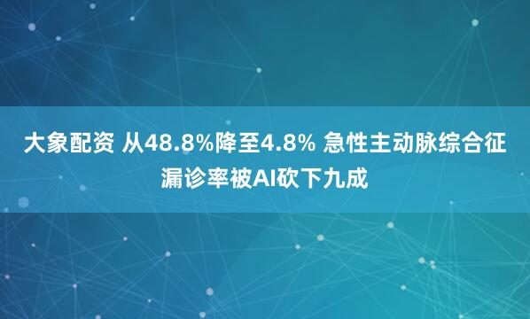大象配资 从48.8%降至4.8% 急性主动脉综合征漏诊率被AI砍下九成