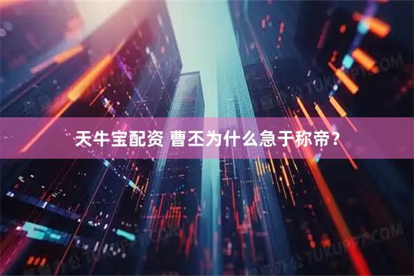 天牛宝配资 曹丕为什么急于称帝？