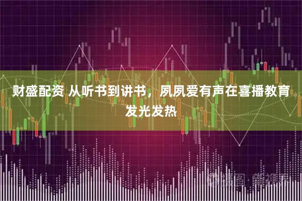 财盛配资 从听书到讲书，夙夙爱有声在喜播教育发光发热