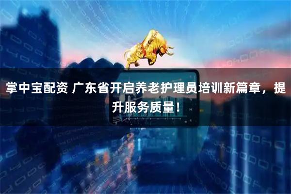 掌中宝配资 广东省开启养老护理员培训新篇章，提升服务质量！