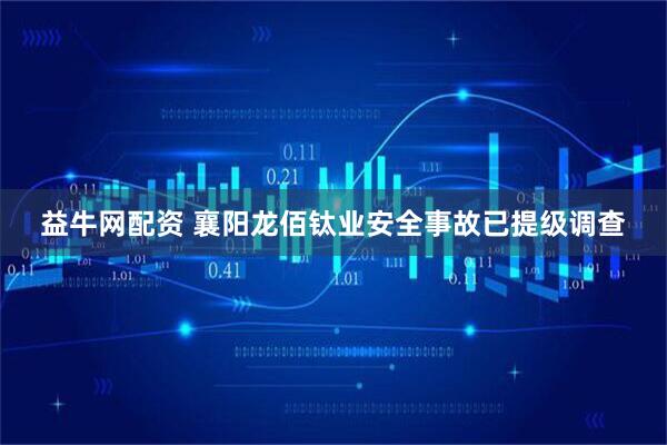 益牛网配资 襄阳龙佰钛业安全事故已提级调查