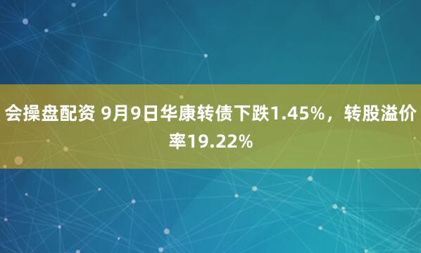 会操盘配资 9月9日华康转债下跌1.45%，转股溢价率19.22%