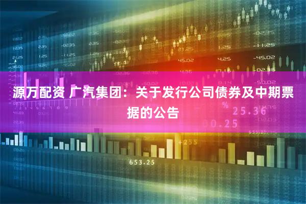 源万配资 广汽集团：关于发行公司债券及中期票据的公告