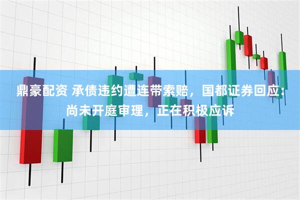 鼎豪配资 承债违约遭连带索赔，国都证券回应：尚未开庭审理，正在积极应诉