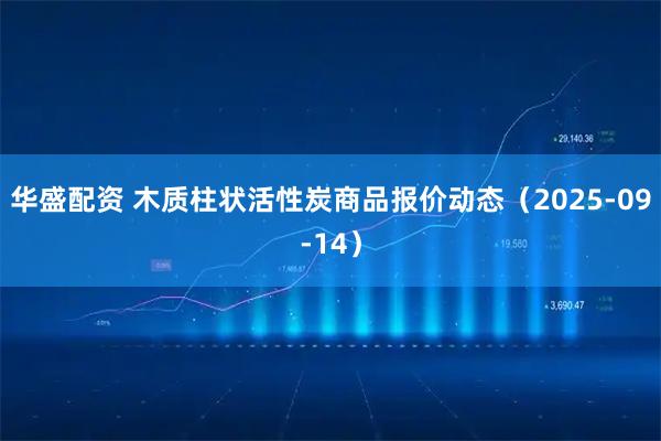 华盛配资 木质柱状活性炭商品报价动态（2025-09-14）