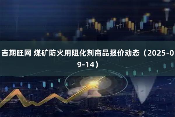 吉期旺网 煤矿防火用阻化剂商品报价动态（2025-09-14）