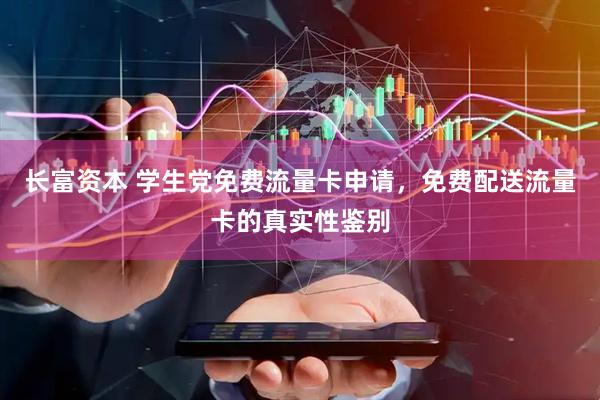 长富资本 学生党免费流量卡申请，免费配送流量卡的真实性鉴别