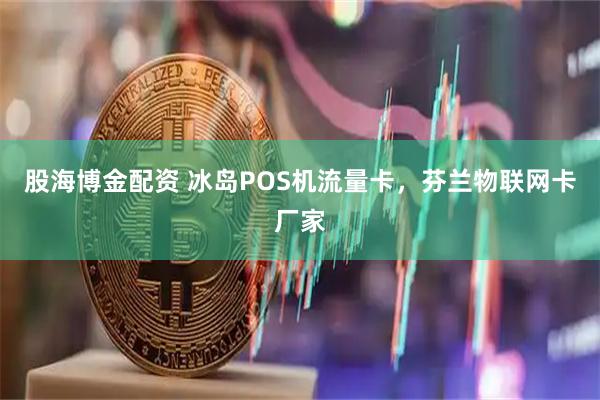 股海博金配资 冰岛POS机流量卡，芬兰物联网卡厂家