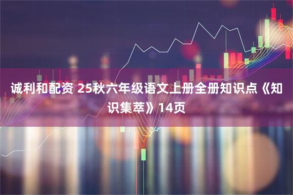 诚利和配资 25秋六年级语文上册全册知识点《知识集萃》14页